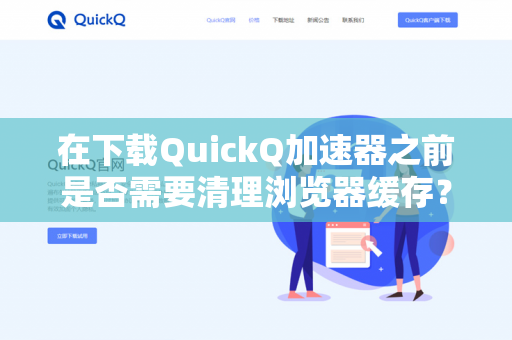 在下载QuickQ加速器之前是否需要清理浏览器缓存？