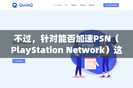不过,针对能否加速PSN(PlayStation Network)这个问题,通常有以下几个判断维度,你可以对照检查你手中的工具-第1张图片-QuickQ - QuickQ下载中心 | QuickQ官网 不过,针对能否加速PSN(PlayStation Network)这个问题,通常有以下几个判断维度,你可以对照检查你手中的工具-第1张图片-QuickQ - QuickQ下载中心 | QuickQ官网