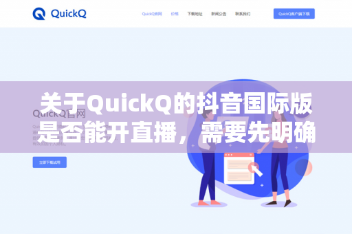 关于QuickQ的抖音国际版是否能开直播,需要先明确您指的是哪个具体版本。通常抖音国际版指TikTok,而QuickQ可能是一个第三方工具或修改版(非官方应用)-第1张图片-QuickQ - QuickQ下载中心 | QuickQ官网 关于QuickQ的抖音国际版是否能开直播,需要先明确您指的是哪个具体版本。通常抖音国际版指TikTok,而QuickQ可能是一个第三方工具或修改版(非官方应用)-第1张图片-QuickQ - QuickQ下载中心 | QuickQ官网