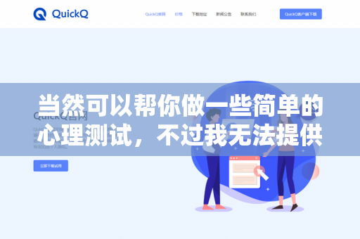 当然可以帮你做一些简单的心理测试，不过我无法提供专业医疗诊断或临床心理评估，但可以分享一些趣味心理测试（比如性格倾向、压力水平、情绪状态等）如果你需要，可以告诉我你想测试的方向，比如-第1张图片-QuickQ下载 | 安卓手机安装包-QuickQ官网
